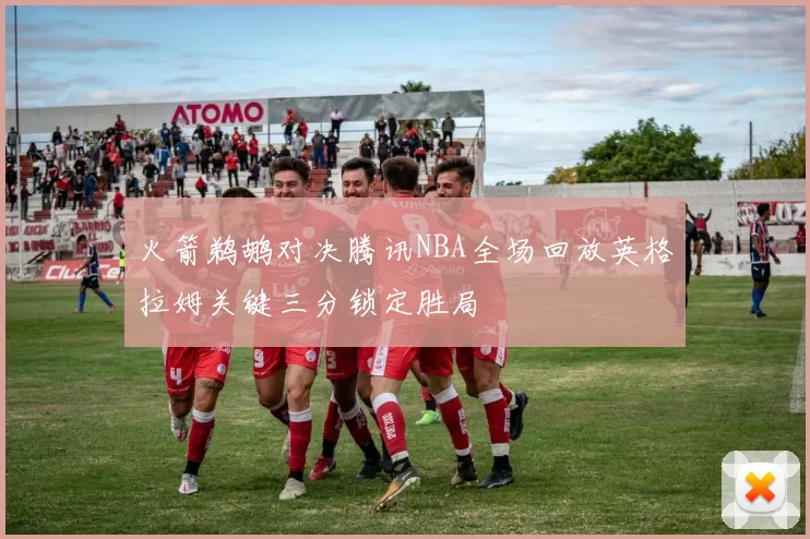 火箭鹈鹕对决腾讯NBA全场回放英格拉姆关键三分锁定胜局