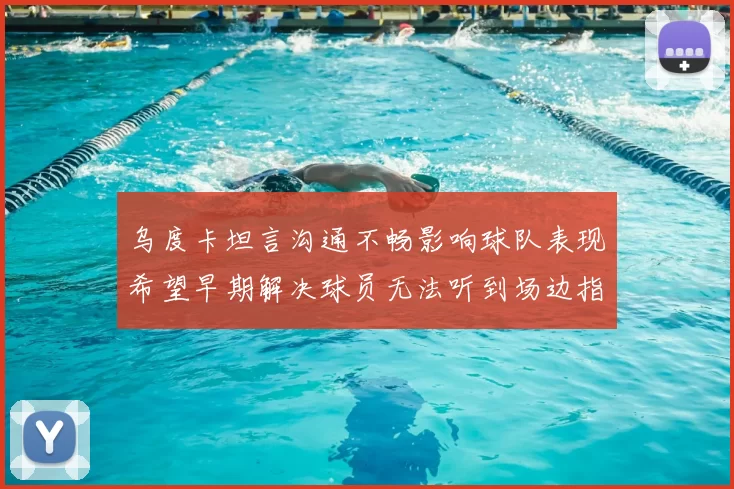 乌度卡坦言沟通不畅影响球队表现希望早期解决球员无法听到场边指令