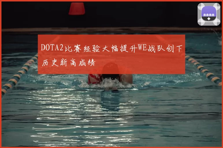 DOTA2比赛经验大幅提升WE战队创下历史新高成绩