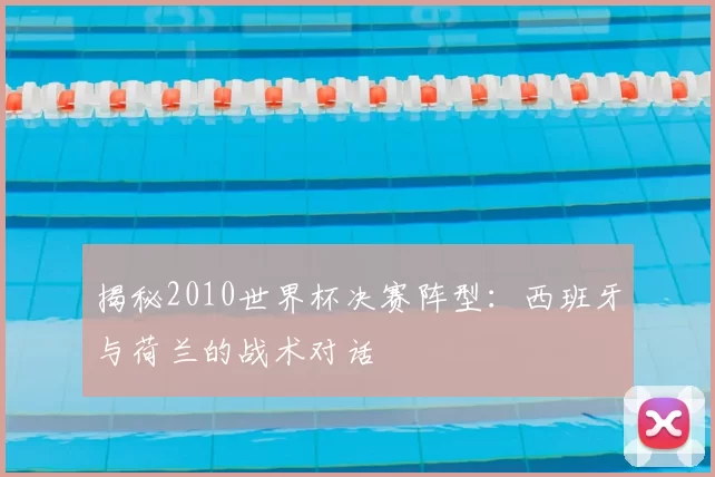 揭秘2010世界杯决赛阵型:西班牙与荷兰的战术对话
