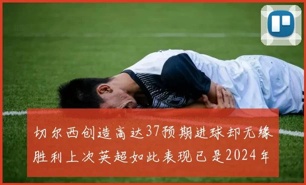 切尔西创造高达37预期进球却无缘胜利上次英超如此表现已是2024年3月
