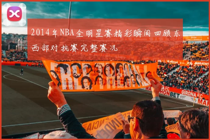 2014年NBA全明星赛精彩瞬间回顾东西部对抗赛完整赛况