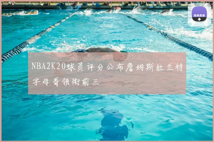 NBA2K20球员评分公布詹姆斯杜兰特字母哥领衔前三