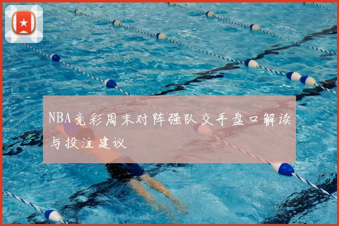 NBA竞彩周末对阵强队交手盘口解读与投注建议
