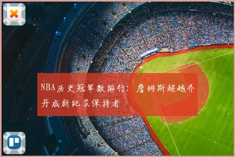 NBA历史冠军数排行：詹姆斯超越乔丹成新纪录保持者