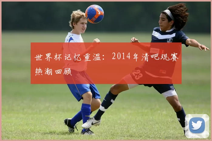 世界杯记忆重温：2014年清吧观赛热潮回顾