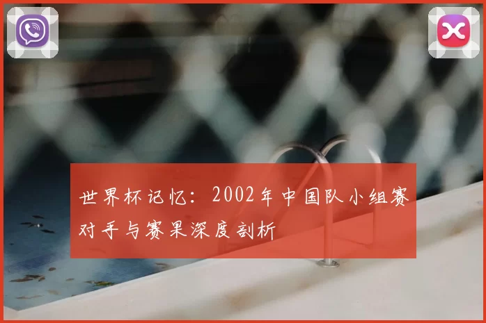 世界杯记忆：2002年中国队小组赛对手与赛果深度剖析