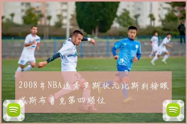 2008年NBA选秀罗斯状元比斯利榜眼威斯布鲁克第四顺位