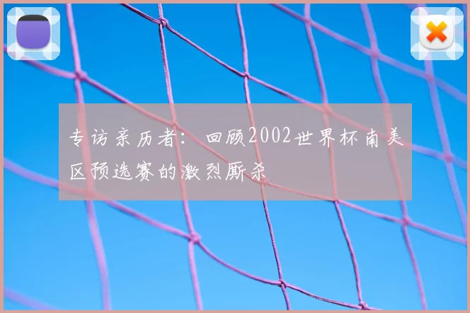 专访亲历者：回顾2002世界杯南美区预选赛的激烈厮杀