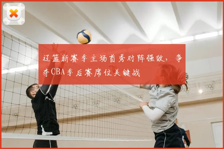 辽篮新赛季主场首秀对阵强敌,争夺CBA季后赛席位关键战
