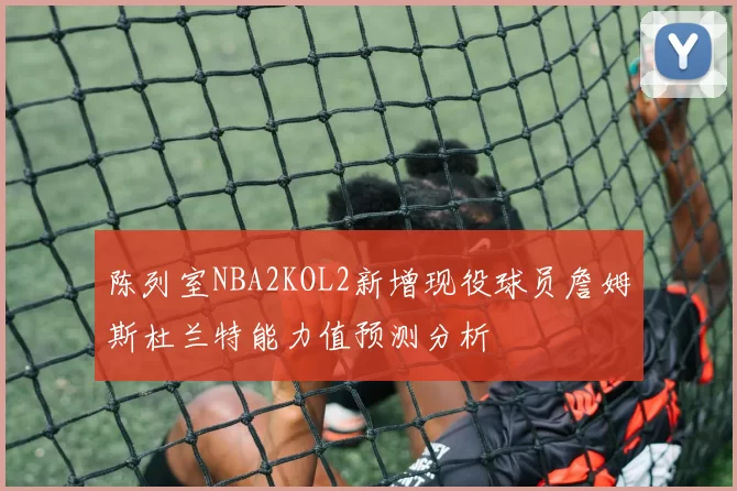 陈列室NBA2KOL2新增现役球员詹姆斯杜兰特能力值预测分析