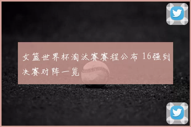 女篮世界杯淘汰赛赛程公布 16强到决赛对阵一览