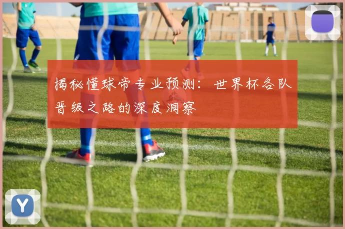 揭秘懂球帝专业预测:世界杯各队晋级之路的深度洞察