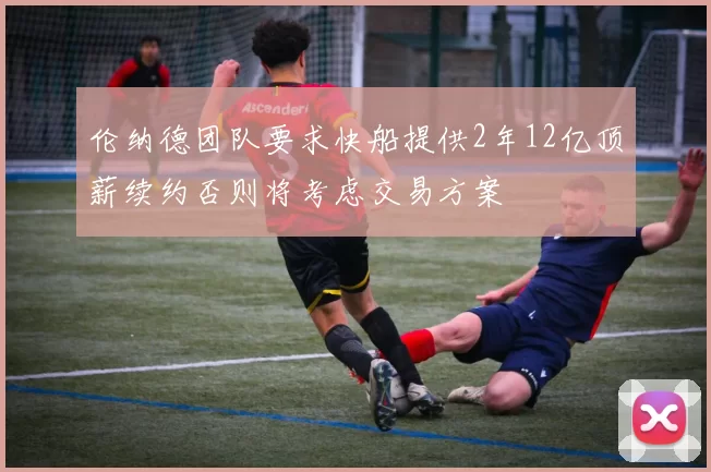 伦纳德团队要求快船提供2年12亿顶薪续约否则将考虑交易方案