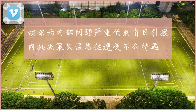 切尔西内部问题严重伯利盲目引援内托决策失误恩佐遭受不公待遇