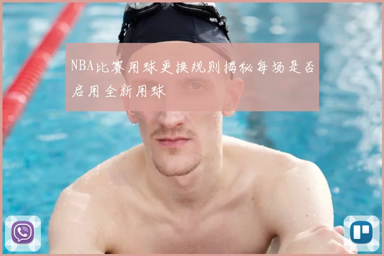 NBA比赛用球更换规则揭秘每场是否启用全新用球
