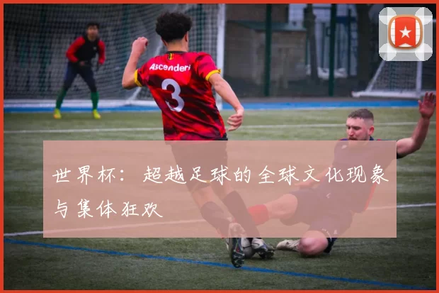世界杯:超越足球的全球文化现象与集体狂欢