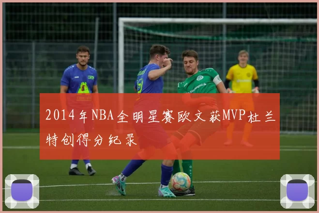 2014年NBA全明星赛欧文获MVP杜兰特创得分纪录