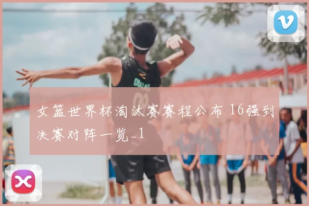 女篮世界杯淘汰赛赛程公布 16强到决赛对阵一览_1