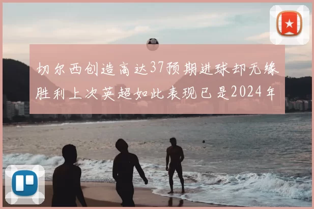 切尔西创造高达37预期进球却无缘胜利上次英超如此表现已是2024年3月