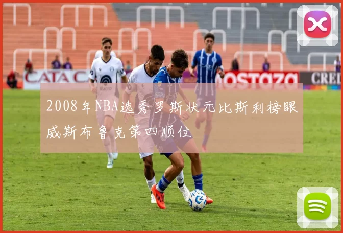 2008年NBA选秀罗斯状元比斯利榜眼威斯布鲁克第四顺位