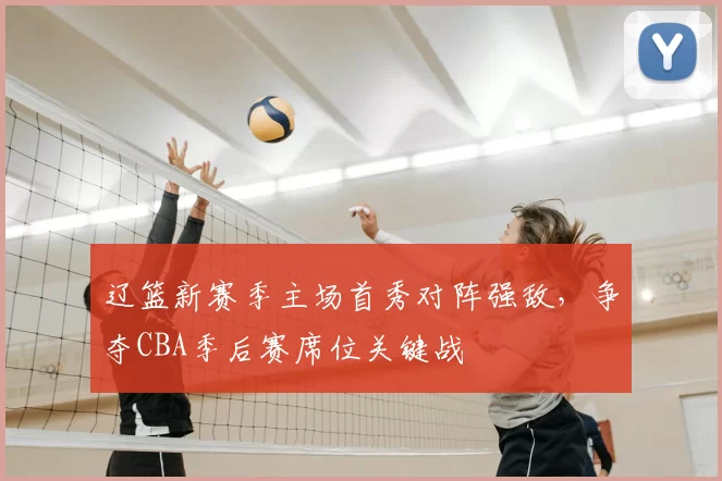 辽篮新赛季主场首秀对阵强敌，争夺CBA季后赛席位关键战