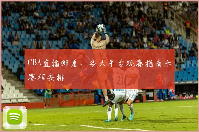 CBA直播哪看,各大平台观赛指南和赛程安排