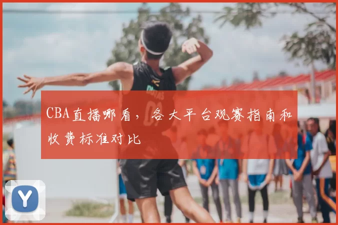 CBA直播哪看,各大平台观赛指南和收费标准对比