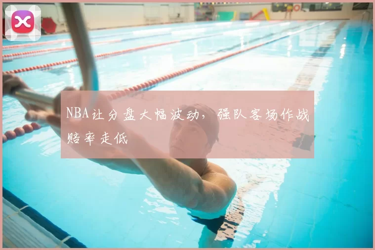 NBA让分盘大幅波动，强队客场作战赔率走低