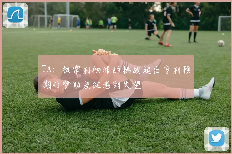 TA:执掌利物浦的挑战超出亨利预期对赞助差距感到失望
