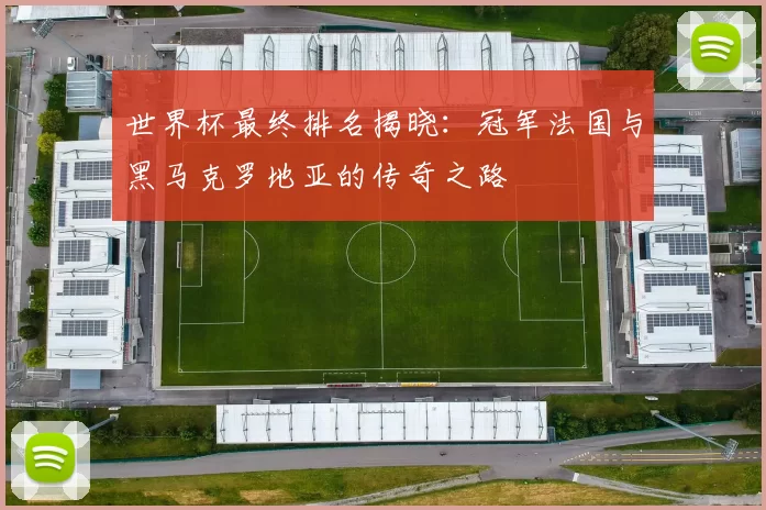 世界杯最终排名揭晓:冠军法国与黑马克罗地亚的传奇之路