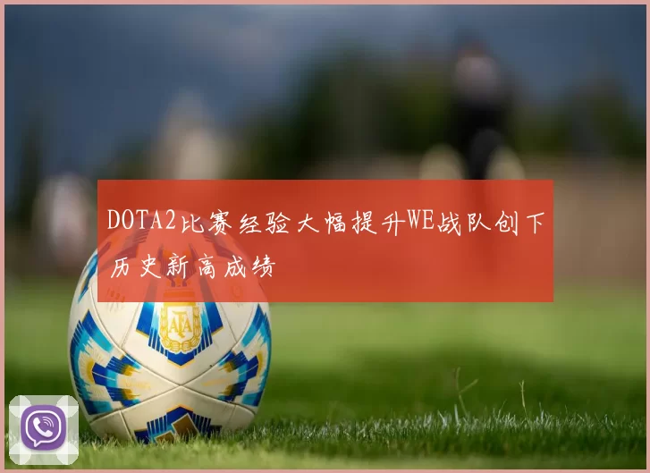 DOTA2比赛经验大幅提升WE战队创下历史新高成绩