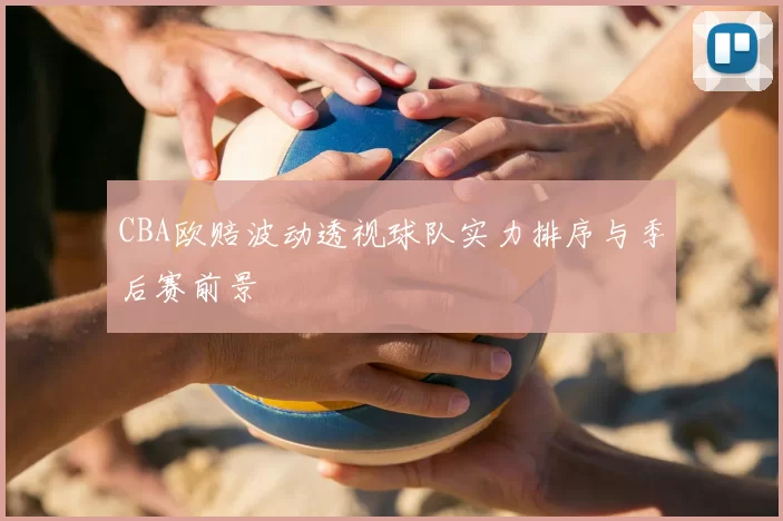 CBA欧赔波动透视球队实力排序与季后赛前景