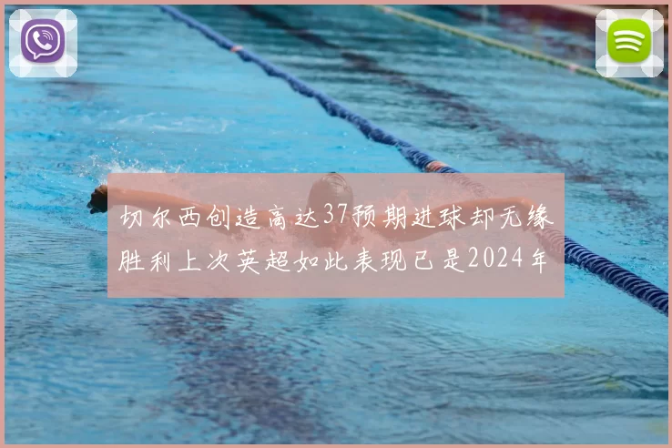 切尔西创造高达37预期进球却无缘胜利上次英超如此表现已是2024年3月