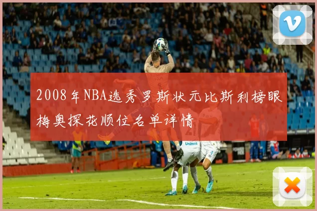 2008年NBA选秀罗斯状元比斯利榜眼梅奥探花顺位名单详情