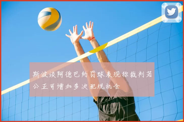 斯波谈阿德巴约罚球表现称裁判若公正可增加多次犯规机会