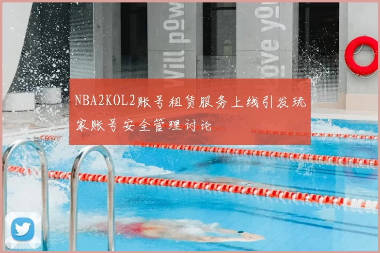 NBA2KOL2账号租赁服务上线引发玩家账号安全管理讨论