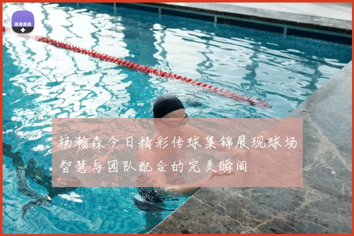杨瀚森今日精彩传球集锦展现球场智慧与团队配合的完美瞬间