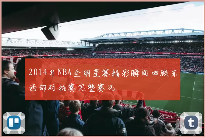 2014年NBA全明星赛精彩瞬间回顾东西部对抗赛完整赛况