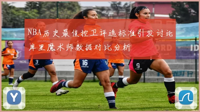 NBA历史最佳控卫评选标准引发讨论库里魔术师数据对比分析