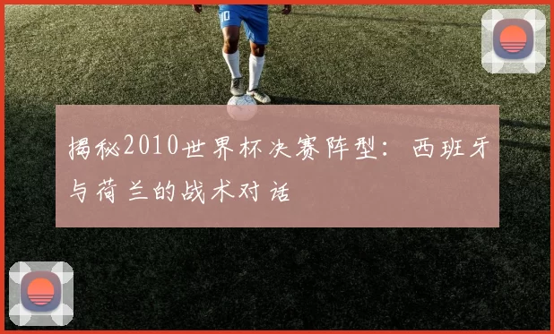 揭秘2010世界杯决赛阵型:西班牙与荷兰的战术对话