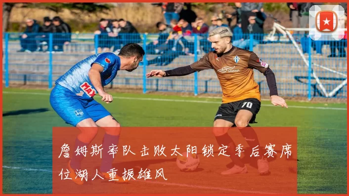 詹姆斯率队击败太阳锁定季后赛席位湖人重振雄风