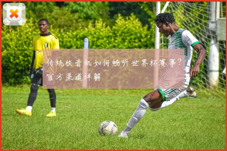 传统收音机如何畅听世界杯赛事?官方渠道详解
