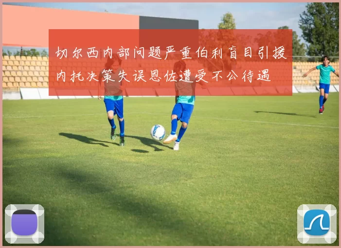 切尔西内部问题严重伯利盲目引援内托决策失误恩佐遭受不公待遇