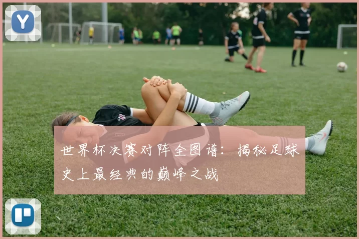 世界杯决赛对阵全图谱:揭秘足球史上最经典的巅峰之战