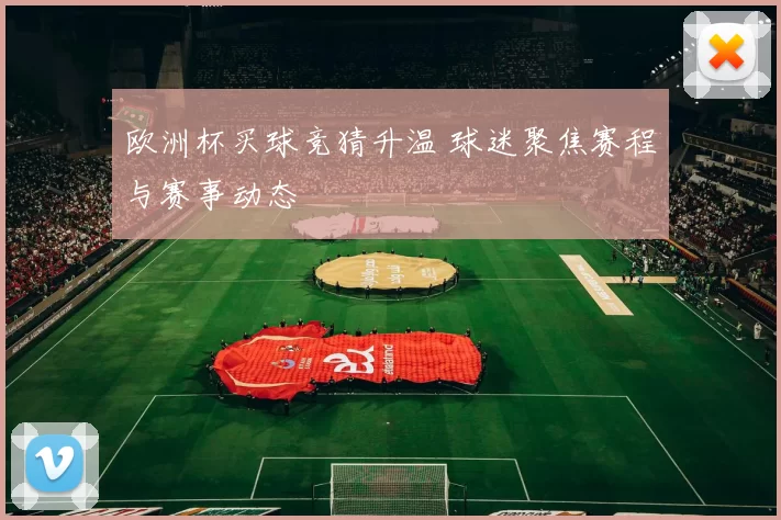 欧洲杯买球竞猜升温 球迷聚焦赛程与赛事动态