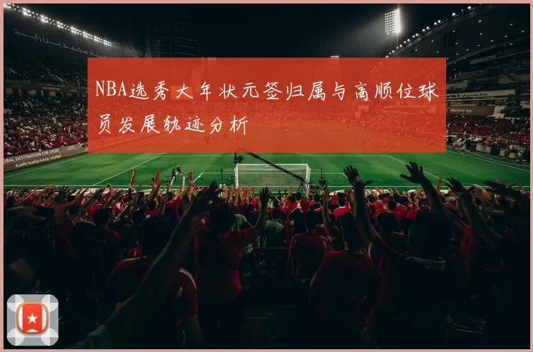 NBA选秀大年状元签归属与高顺位球员发展轨迹分析