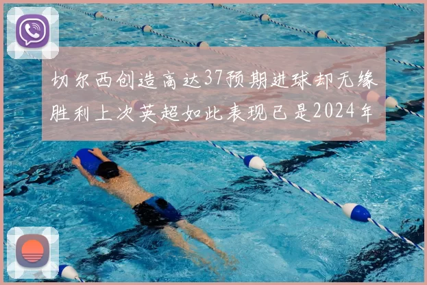 切尔西创造高达37预期进球却无缘胜利上次英超如此表现已是2024年3月
