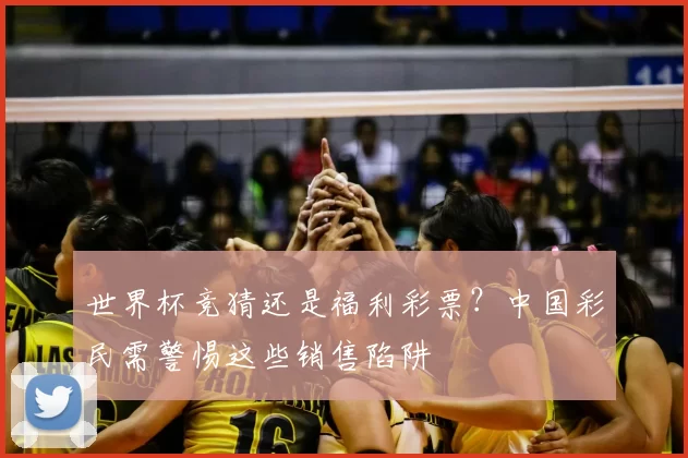 世界杯竞猜还是福利彩票？中国彩民需警惕这些销售陷阱