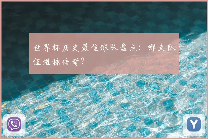 世界杯历史最佳球队盘点:哪支队伍堪称传奇?
